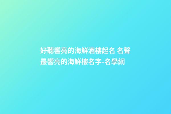 好聽響亮的海鮮酒樓起名 名聲最響亮的海鮮樓名字-名學網-第1張-公司起名-玄機派